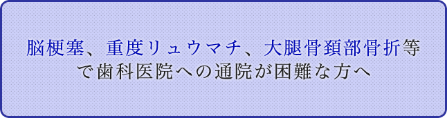 脳梗塞、重度リュウマチ、大腿骨頚部骨折等で歯科医院への通院が困難な方へ