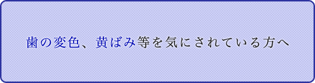 歯の変色、黄ばみ等を気にされている方へ