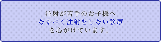 注射が苦手のお子様へなるべく注射をしない診療を心がけています。