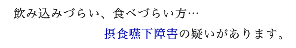 飲み込みづらい、食べづらい方…摂食嚥下障害の疑いがあります。